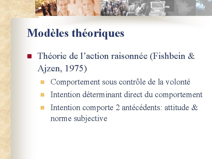 Modèles théoriques n Théorie de l’action raisonnée (Fishbein & Ajzen, 1975) n Comportement sous