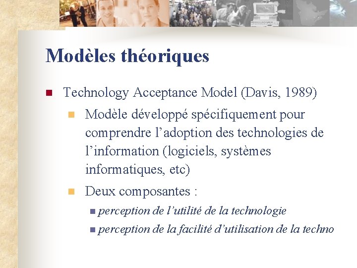 Modèles théoriques n Technology Acceptance Model (Davis, 1989) n Modèle développé spécifiquement pour comprendre