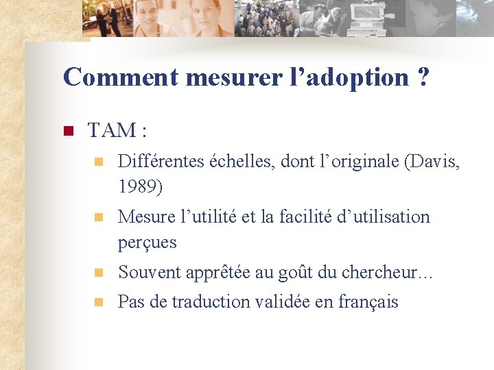 Comment mesurer l’adoption ? n TAM : n Différentes échelles, dont l’originale (Davis, 1989)