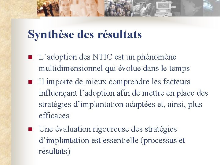 Synthèse des résultats n L’adoption des NTIC est un phénomène multidimensionnel qui évolue dans