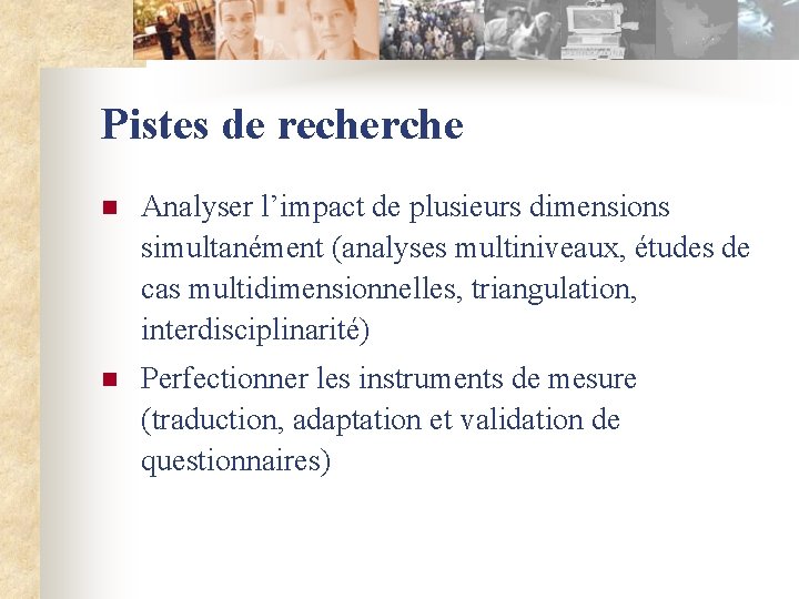 Pistes de recherche n Analyser l’impact de plusieurs dimensions simultanément (analyses multiniveaux, études de