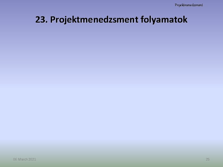 Projektmenedzsment 23. Projektmenedzsment folyamatok 06 March 2021 25 