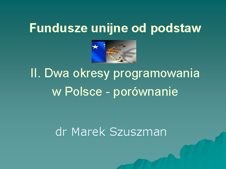 Fundusze unijne od podstaw II. Dwa okresy programowania w Polsce - porównanie dr Marek