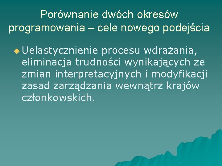 Porównanie dwóch okresów programowania – cele nowego podejścia u Uelastycznienie procesu wdrażania, eliminacja trudności