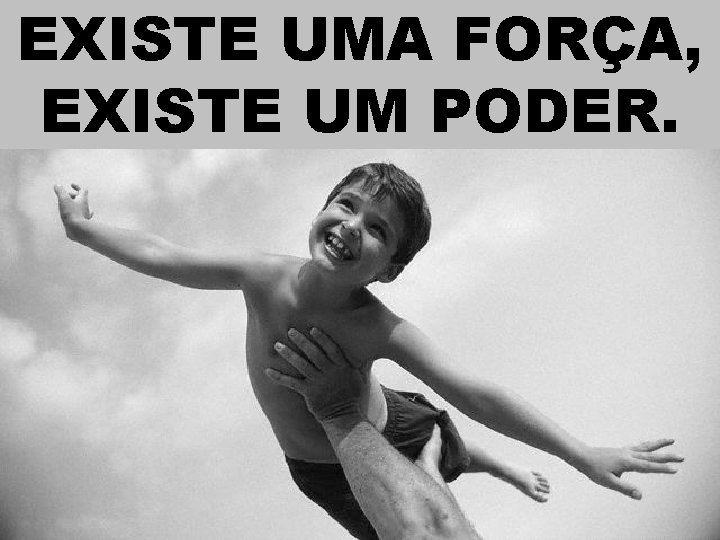 EXISTE UMA FORÇA, EXISTE UM PODER. 