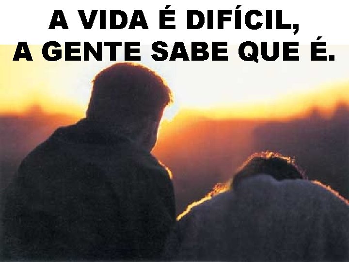 A VIDA É DIFÍCIL, A GENTE SABE QUE É. 