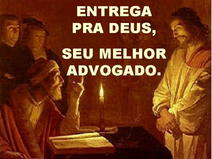 ENTREGA PRA DEUS, SEU MELHOR ADVOGADO. 