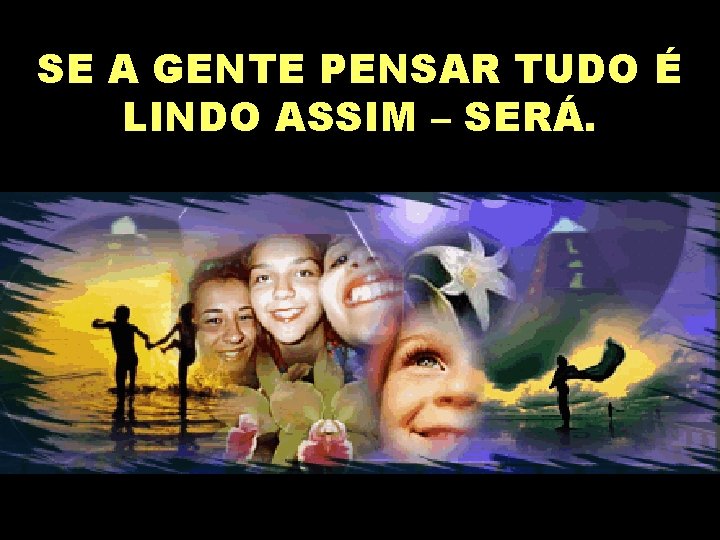 SE A GENTE PENSAR TUDO É LINDO ASSIM – SERÁ. 