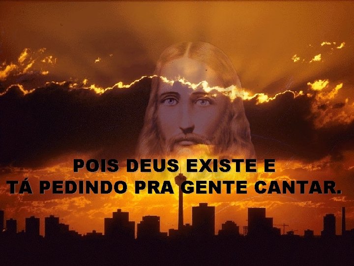 POIS DEUS EXISTE E TÁ PEDINDO PRA GENTE CANTAR. 