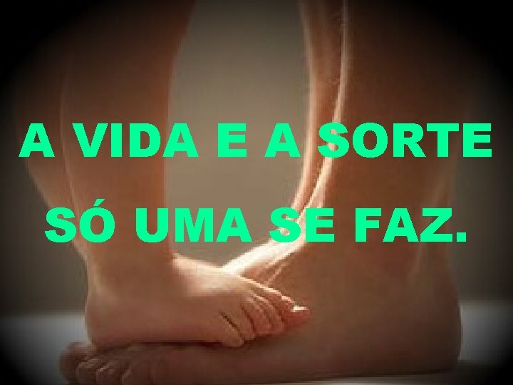 A VIDA E A SORTE SÓ UMA SE FAZ. 