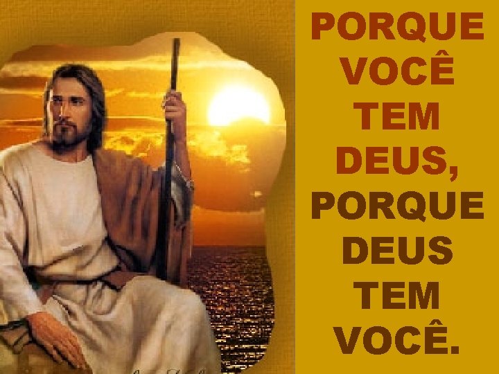 PORQUE VOCÊ TEM DEUS, PORQUE DEUS TEM VOCÊ. 