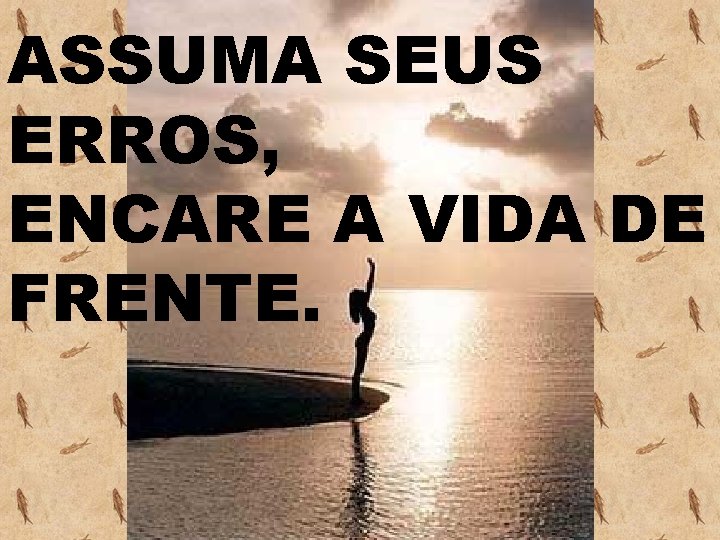 ASSUMA SEUS ERROS, ENCARE A VIDA DE FRENTE. 