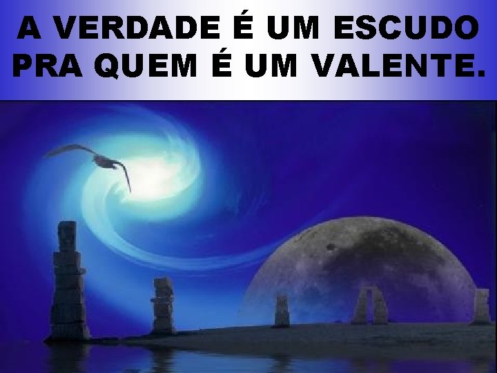 A VERDADE É UM ESCUDO PRA QUEM É UM VALENTE. 