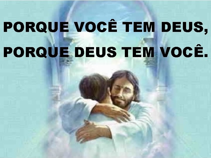 PORQUE VOCÊ TEM DEUS, PORQUE DEUS TEM VOCÊ. 