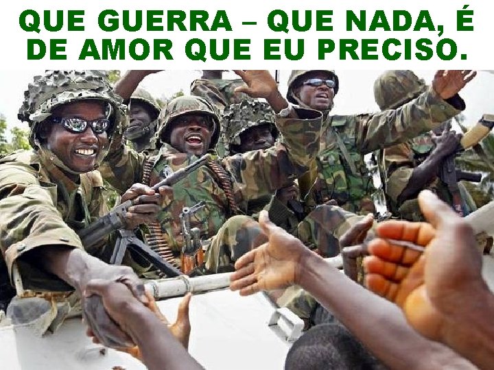 QUE GUERRA – QUE NADA, É DE AMOR QUE EU PRECISO. 