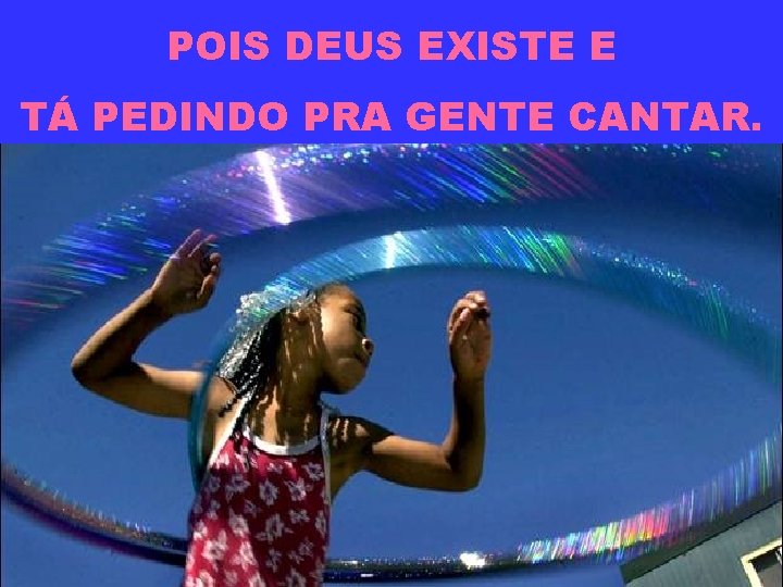 POIS DEUS EXISTE E TÁ PEDINDO PRA GENTE CANTAR. 