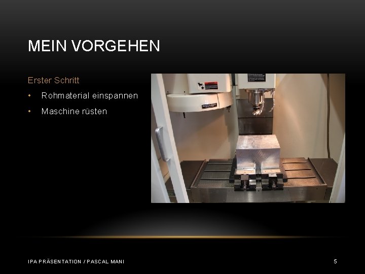 MEIN VORGEHEN Erster Schritt • Rohmaterial einspannen • Maschine rüsten IPA PRÄSENTATION / PASCAL MEIN VORGEHEN Erster Schritt • Rohmaterial einspannen • Maschine rüsten IPA PRÄSENTATION / PASCAL