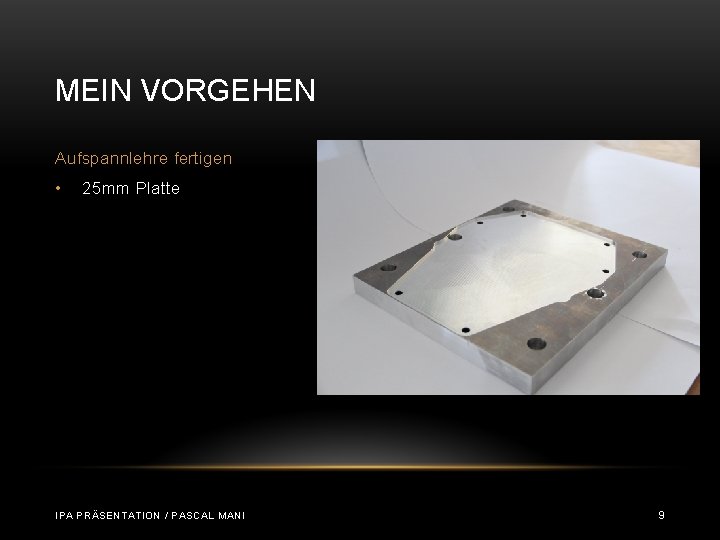 MEIN VORGEHEN Aufspannlehre fertigen • 25 mm Platte IPA PRÄSENTATION / PASCAL MANI 9 MEIN VORGEHEN Aufspannlehre fertigen • 25 mm Platte IPA PRÄSENTATION / PASCAL MANI 9