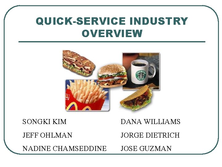 QUICK-SERVICE INDUSTRY OVERVIEW SONGKI KIM DANA WILLIAMS JEFF OHLMAN JORGE DIETRICH NADINE CHAMSEDDINE JOSE