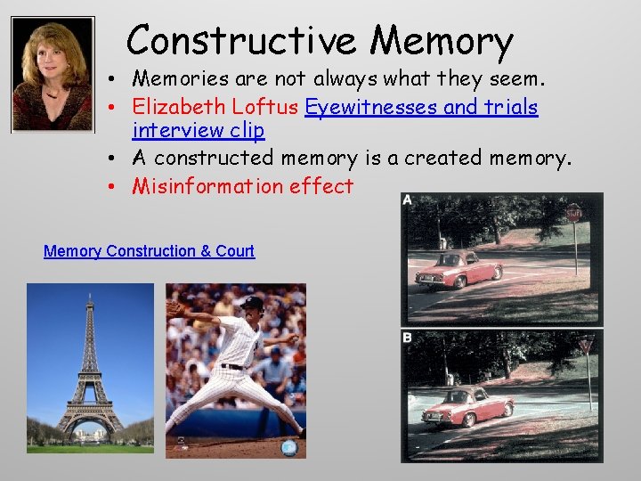Constructive Memory • Memories are not always what they seem. • Elizabeth Loftus Eyewitnesses