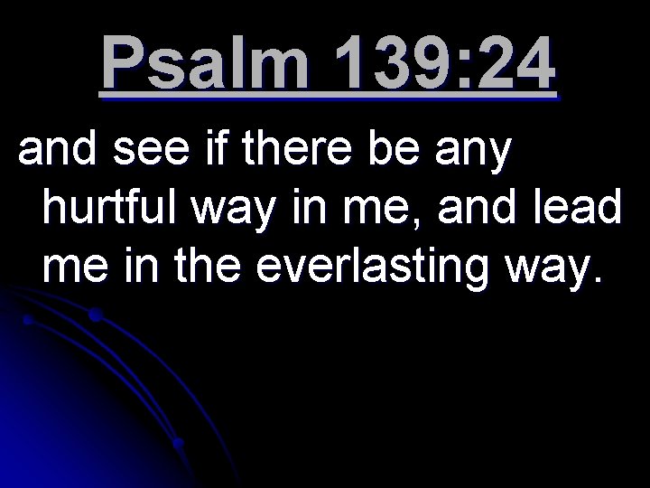 Psalm 139: 24 and see if there be any hurtful way in me, and