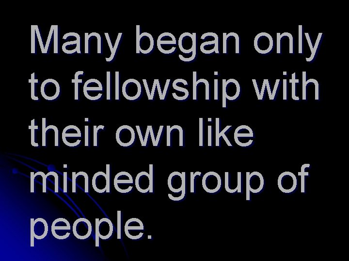 Many began only to fellowship with their own like minded group of people. 