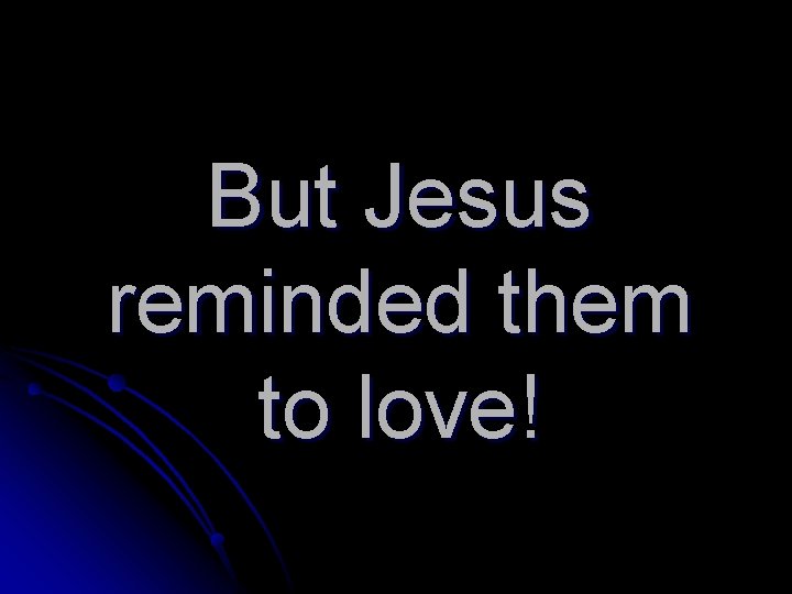 But Jesus reminded them to love! 