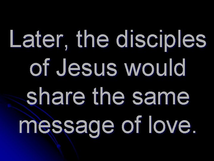 Later, the disciples of Jesus would share the same message of love. 