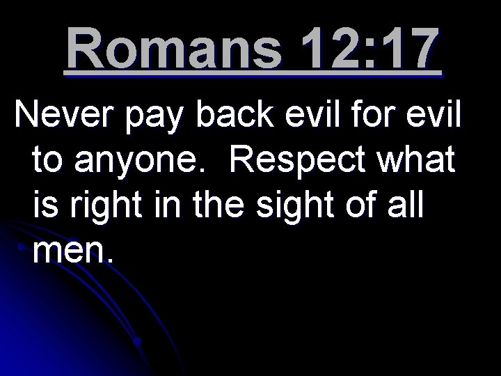 Romans 12: 17 Never pay back evil for evil to anyone. Respect what is