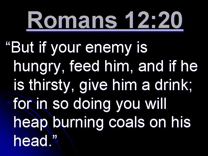 Romans 12: 20 “But if your enemy is hungry, feed him, and if he
