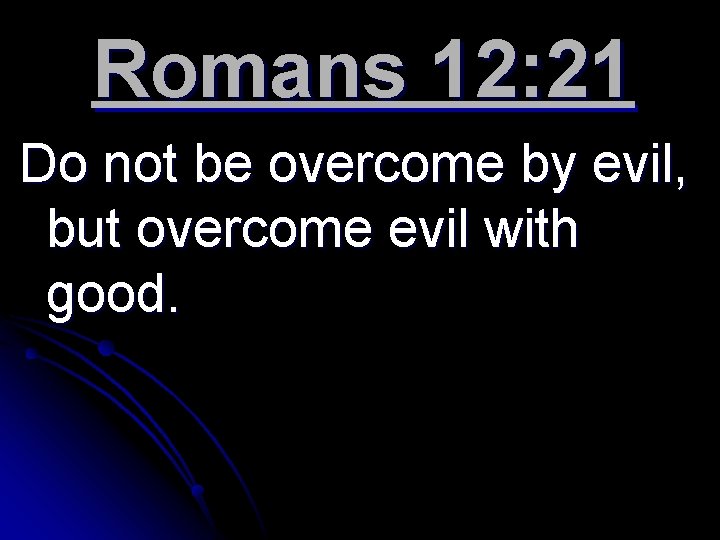 Romans 12: 21 Do not be overcome by evil, but overcome evil with good.