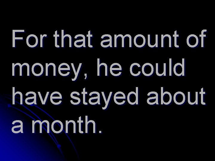 For that amount of money, he could have stayed about a month. 
