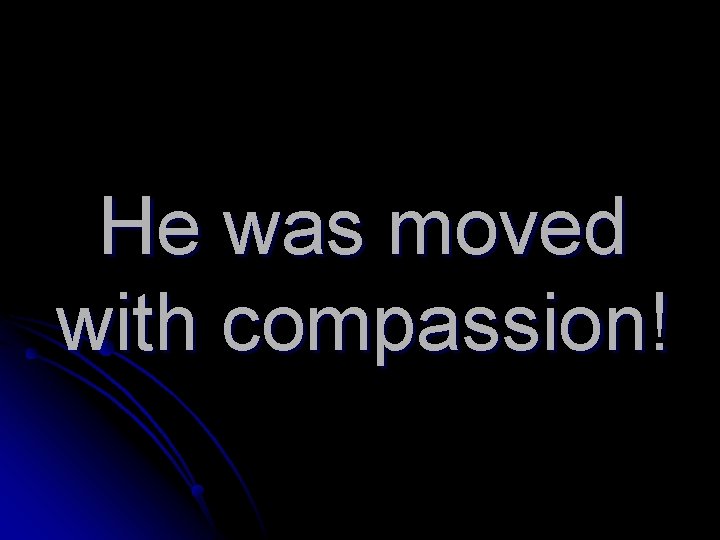He was moved with compassion! 