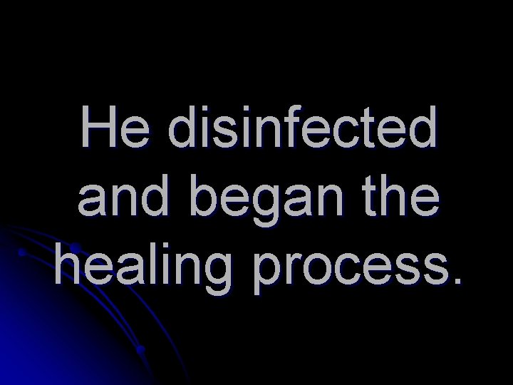 He disinfected and began the healing process. 