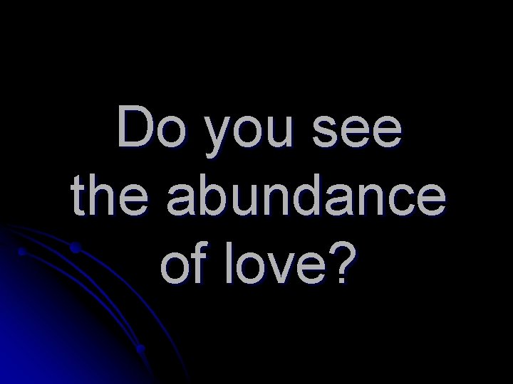 Do you see the abundance of love? 