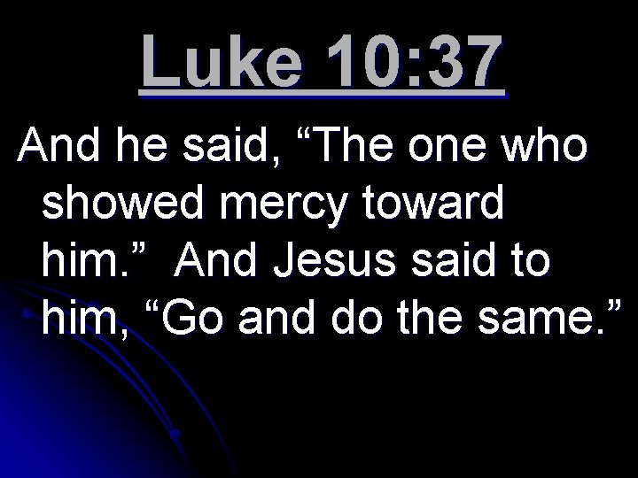 Luke 10: 37 And he said, “The one who showed mercy toward him. ”