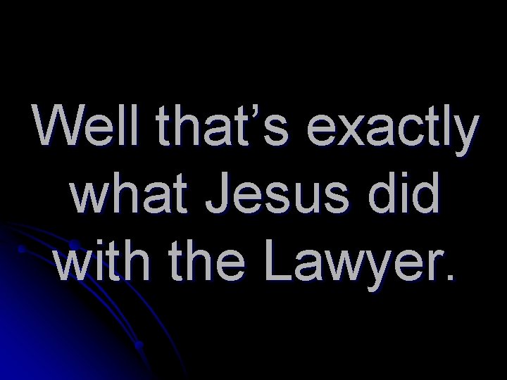 Well that’s exactly what Jesus did with the Lawyer. 