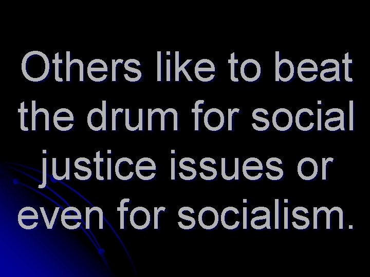 Others like to beat the drum for social justice issues or even for socialism.