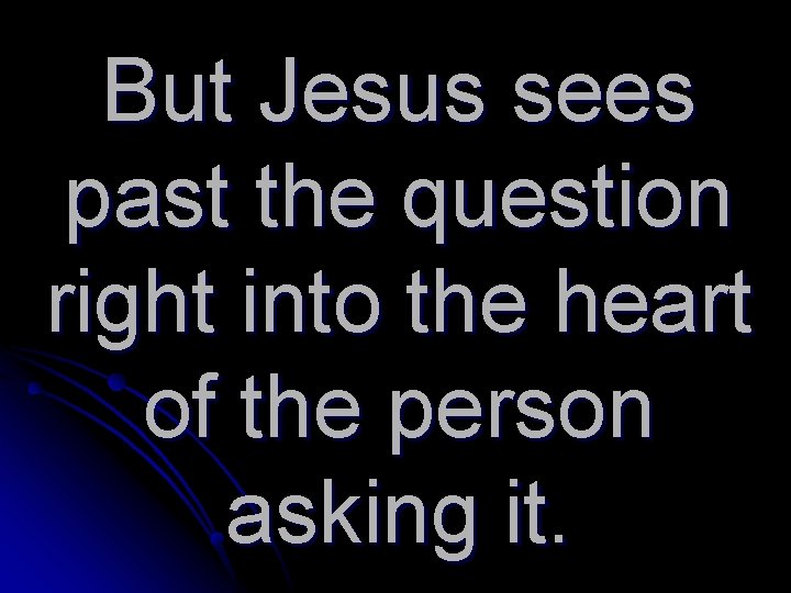 But Jesus sees past the question right into the heart of the person asking