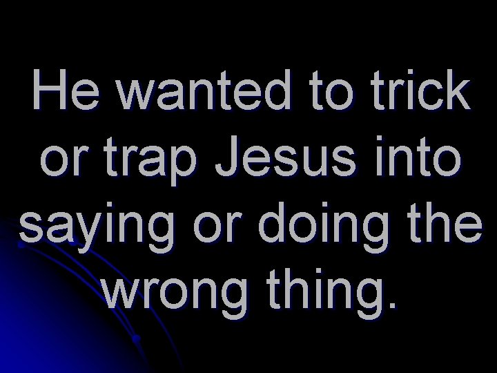 He wanted to trick or trap Jesus into saying or doing the wrong thing.