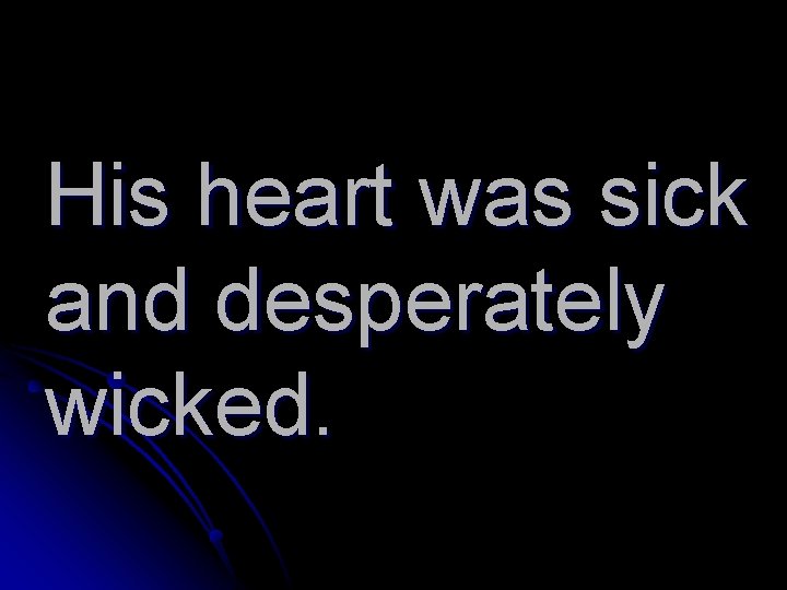 His heart was sick and desperately wicked. 
