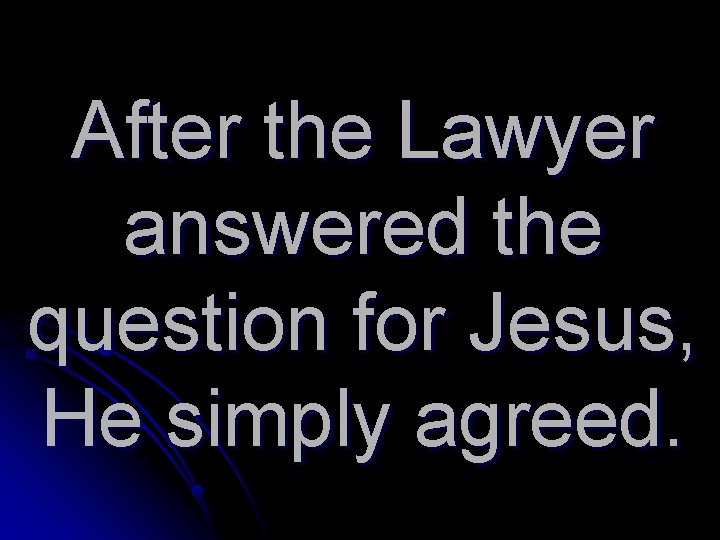 After the Lawyer answered the question for Jesus, He simply agreed. 