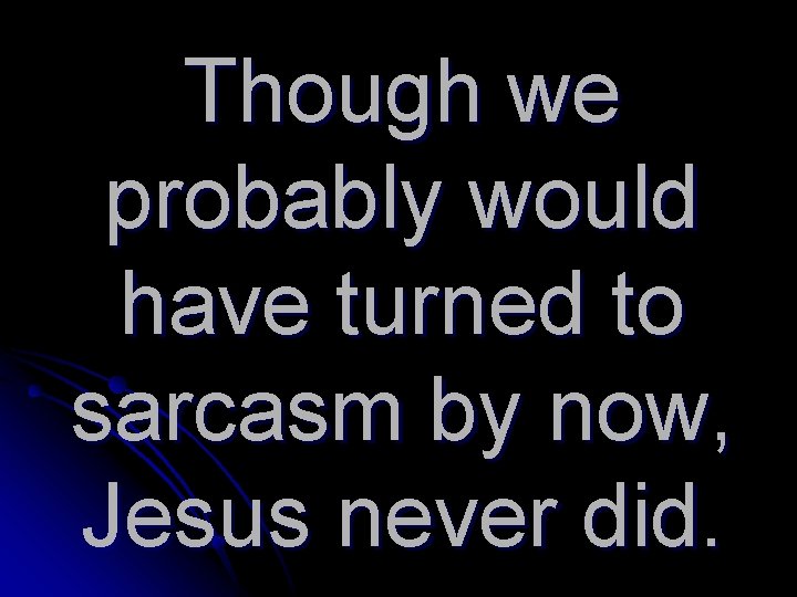 Though we probably would have turned to sarcasm by now, Jesus never did. 