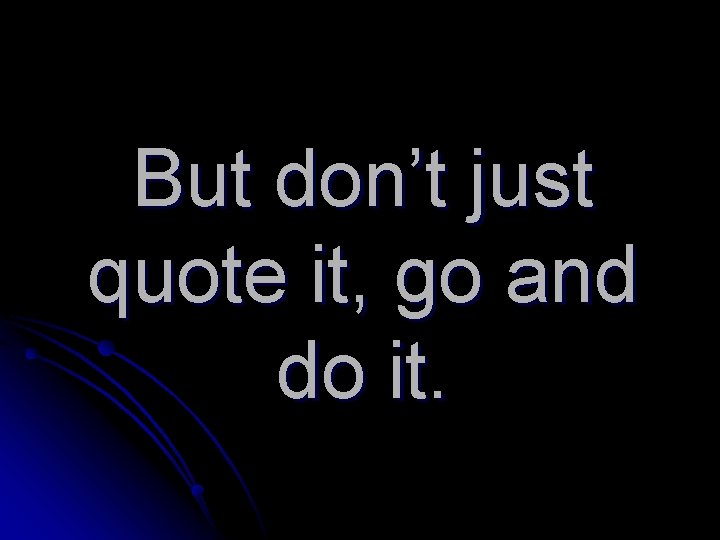 But don’t just quote it, go and do it. 