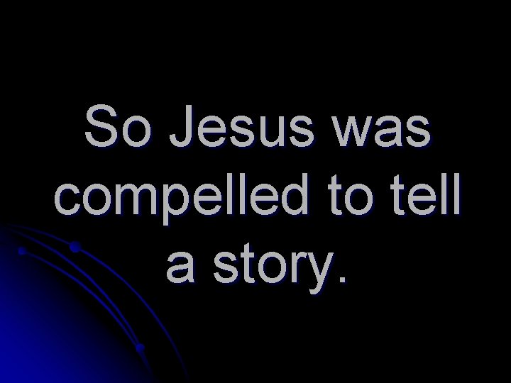So Jesus was compelled to tell a story. 