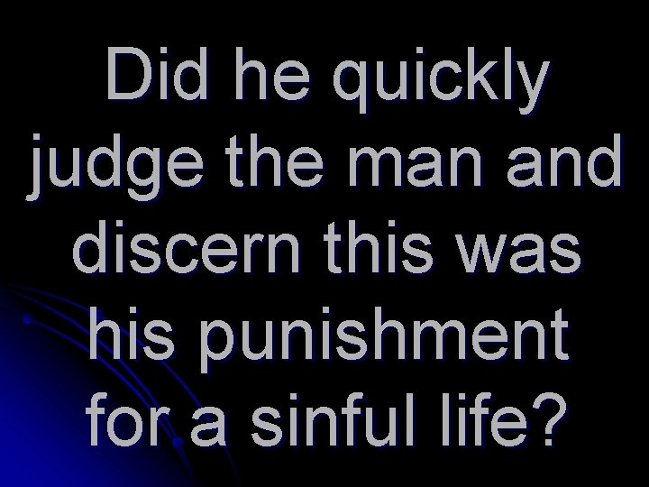 Did he quickly judge the man and discern this was his punishment for a