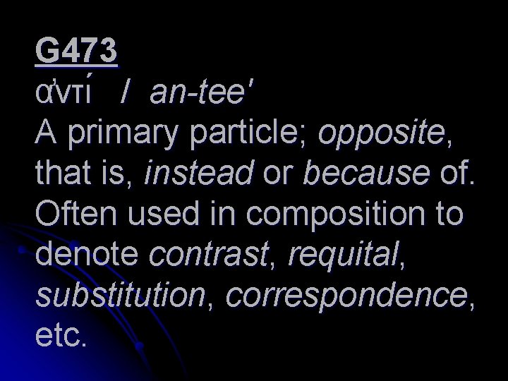 G 473 α ντι / an-tee' A primary particle; opposite, that is, instead or
