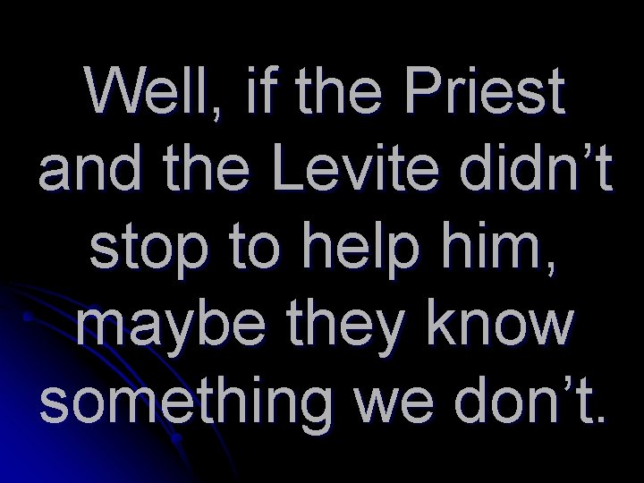 Well, if the Priest and the Levite didn’t stop to help him, maybe they