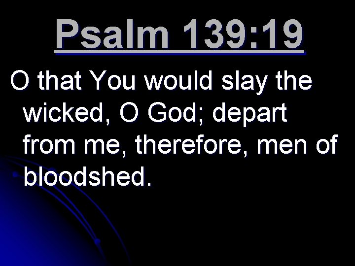 Psalm 139: 19 O that You would slay the wicked, O God; depart from