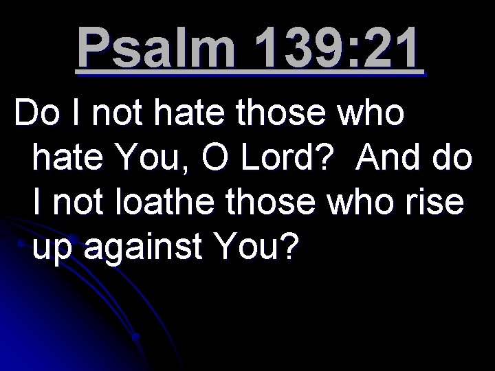 Psalm 139: 21 Do I not hate those who hate You, O Lord? And